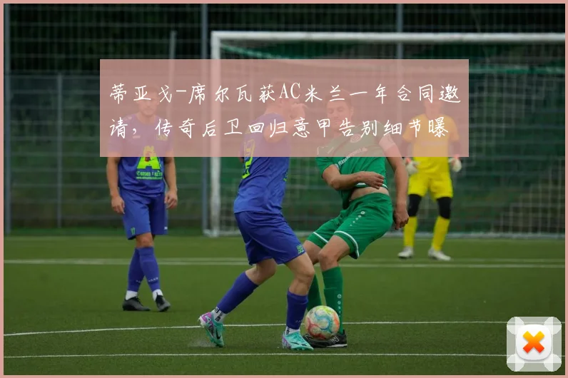 蒂亚戈-席尔瓦获AC米兰一年合同邀请，传奇后卫回归意甲告别细节曝光