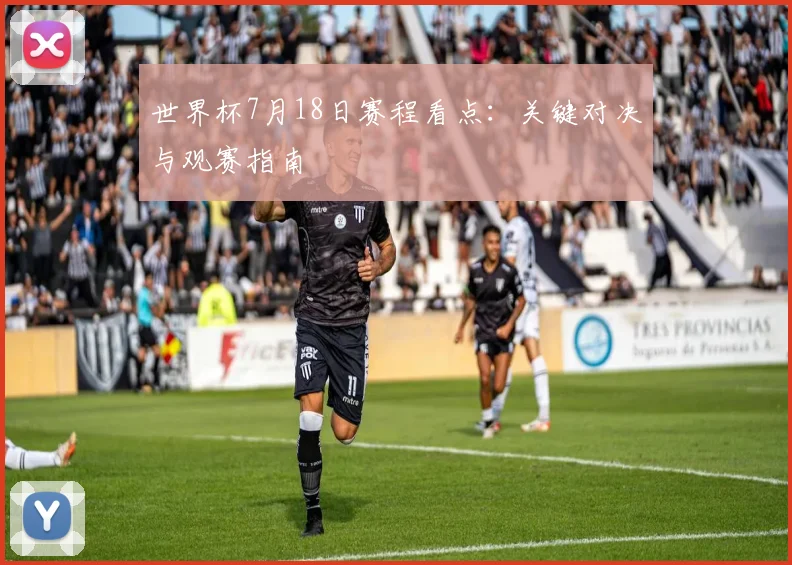 世界杯7月18日赛程看点:关键对决与观赛指南