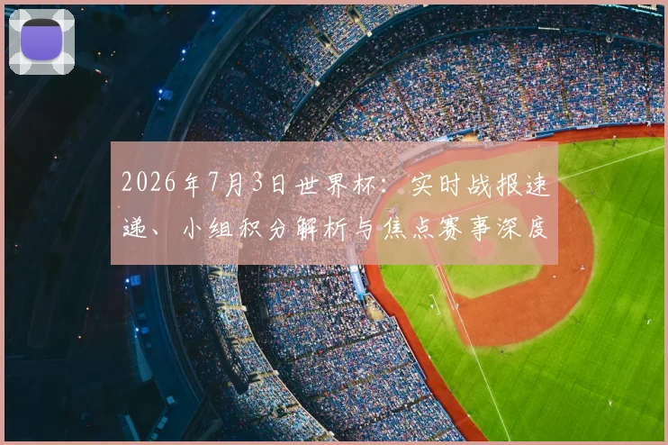 2026年7月3日世界杯：实时战报速递、小组积分解析与焦点赛事深度回顾