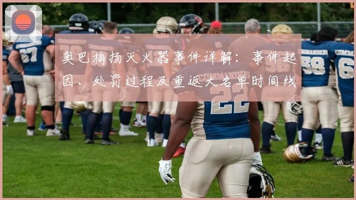 奥巴梅扬灭火器事件详解:事件起因、处罚过程及重返大名单时间线
