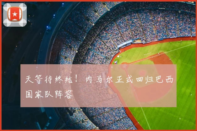 天等待终结!内马尔正式回归巴西国家队阵容