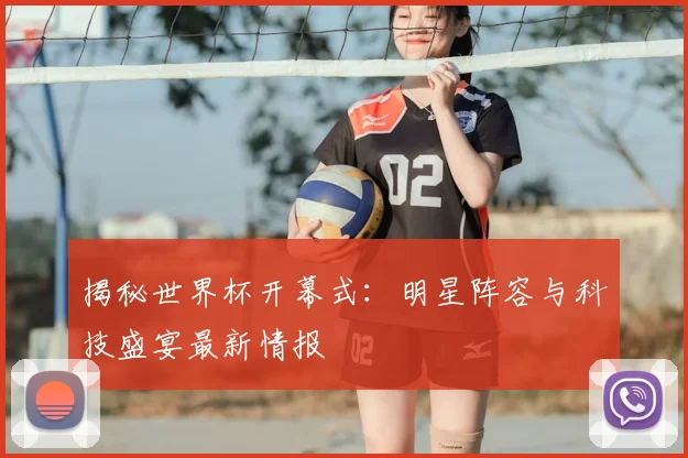 揭秘世界杯开幕式：明星阵容与科技盛宴最新情报