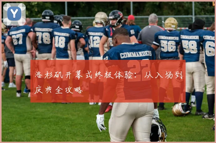 洛杉矶开幕式终极体验：从入场到庆典全攻略