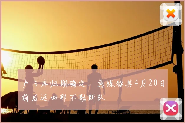 卢卡库归期确定！意媒称其4月20日前后返回那不勒斯队