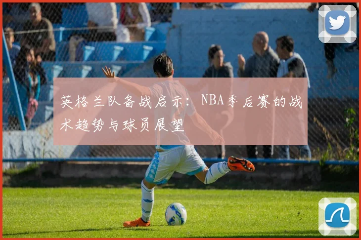 英格兰队备战启示：NBA季后赛的战术趋势与球员展望