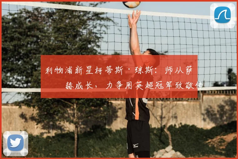 利物浦新星柯蒂斯·琼斯：师从萨拉赫成长，力争用英超冠军致敬传奇