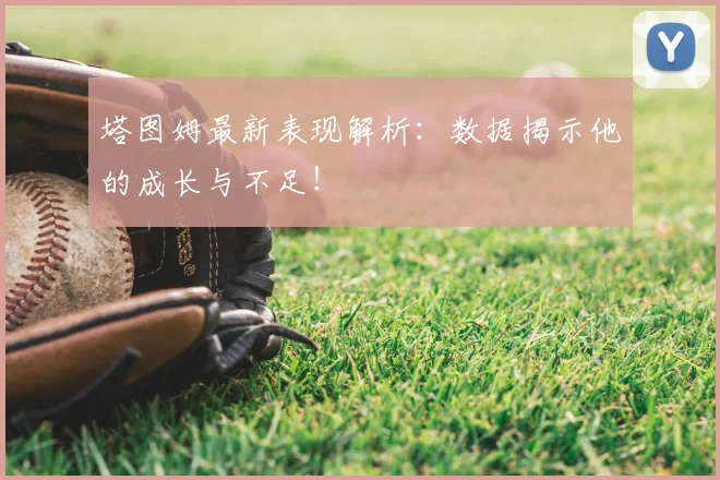 塔图姆最新表现解析：数据揭示他的成长与不足！