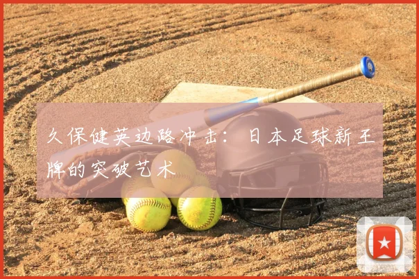 久保健英边路冲击:日本足球新王牌的突破艺术