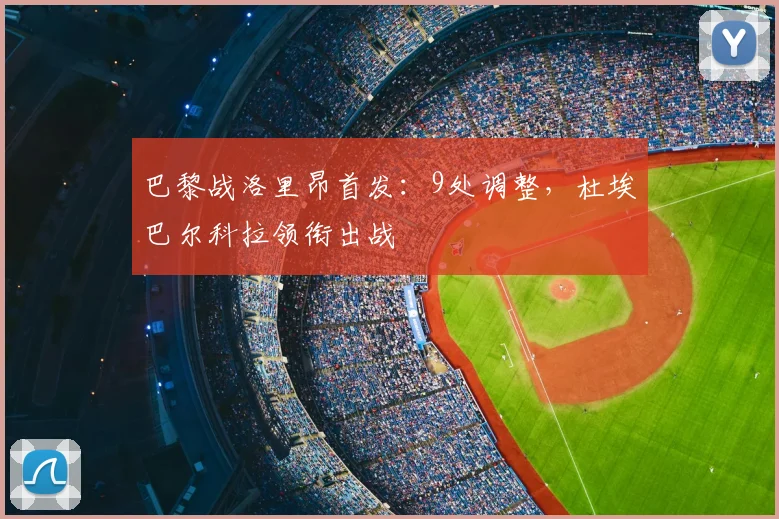 巴黎战洛里昂首发:9处调整,杜埃巴尔科拉领衔出战