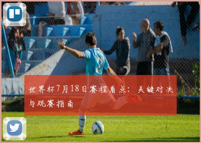 世界杯7月18日赛程看点：关键对决与观赛指南