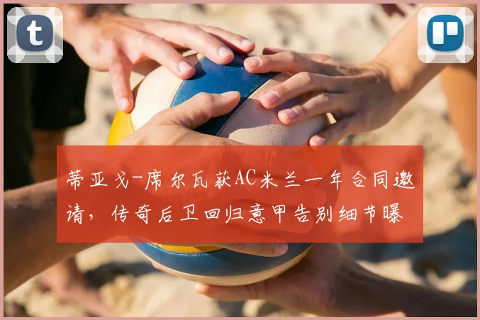 蒂亚戈-席尔瓦获AC米兰一年合同邀请，传奇后卫回归意甲告别细节曝光