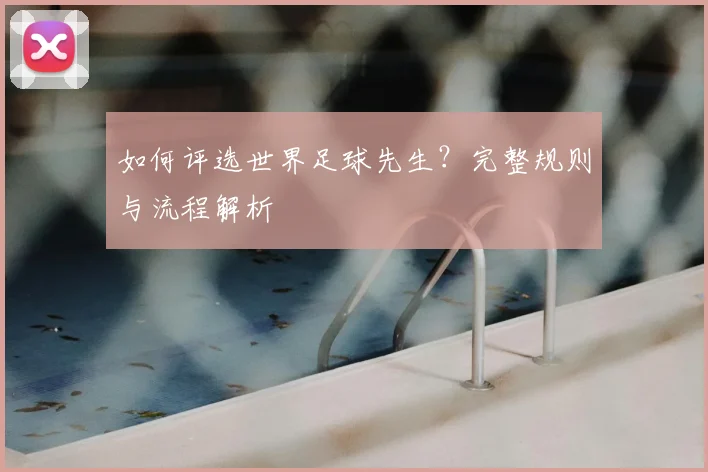 如何评选世界足球先生?完整规则与流程解析