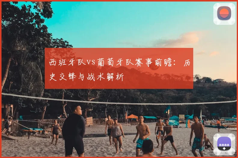 西班牙队vs葡萄牙队赛事前瞻：历史交锋与战术解析