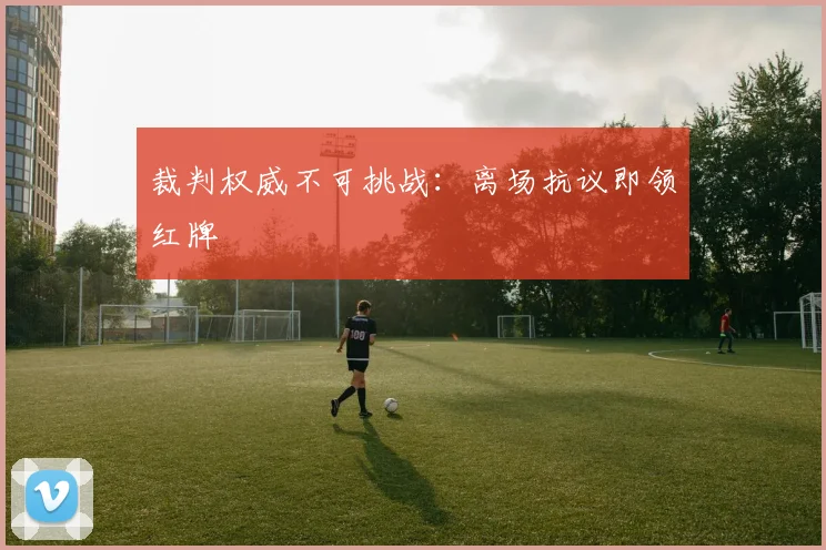 裁判权威不可挑战:离场抗议即领红牌