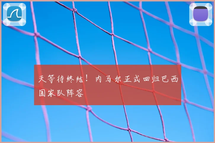 天等待终结!内马尔正式回归巴西国家队阵容