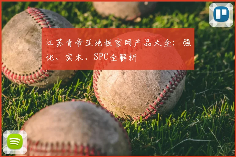 江苏肯帝亚地板官网产品大全：强化、实木、SPC全解析