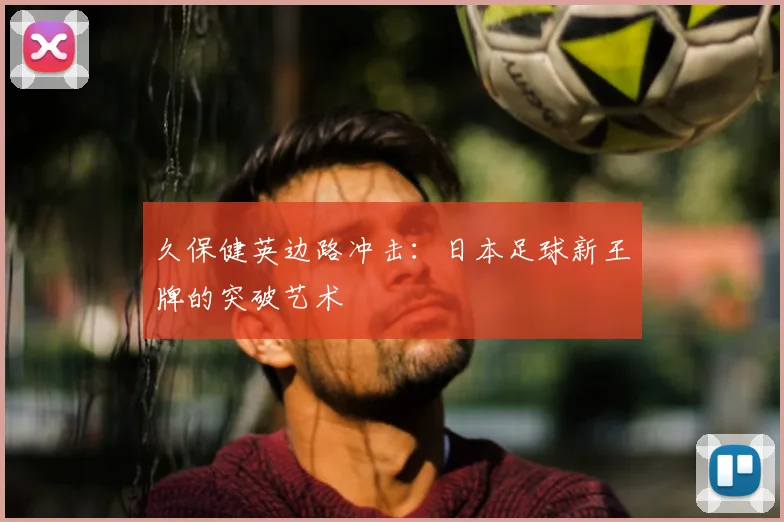 久保健英边路冲击:日本足球新王牌的突破艺术
