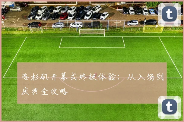 洛杉矶开幕式终极体验：从入场到庆典全攻略