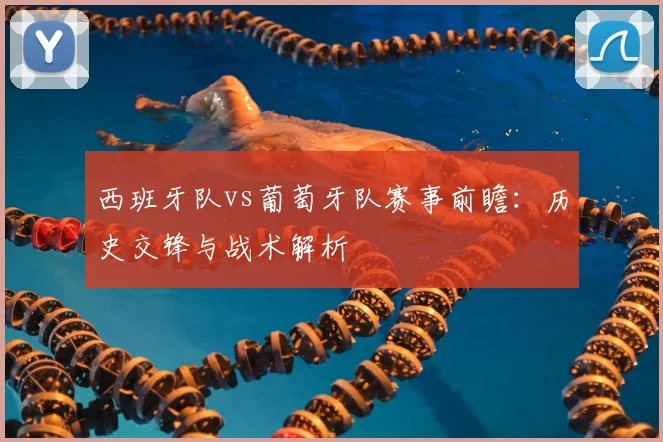 西班牙队vs葡萄牙队赛事前瞻:历史交锋与战术解析