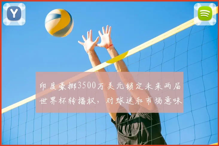 印度豪掷3500万美元锁定未来两届世界杯转播权，对球迷和市场意味着什么？