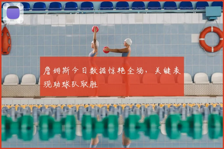 詹姆斯今日数据惊艳全场,关键表现助球队取胜