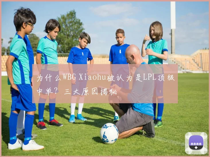 为什么WBG Xiaohu被认为是LPL顶级中单?三大原因揭秘