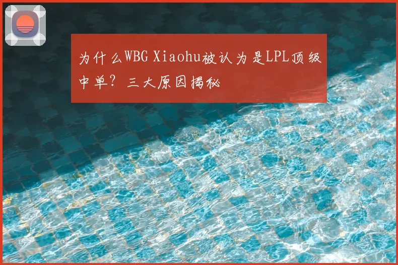 为什么WBG Xiaohu被认为是LPL顶级中单?三大原因揭秘