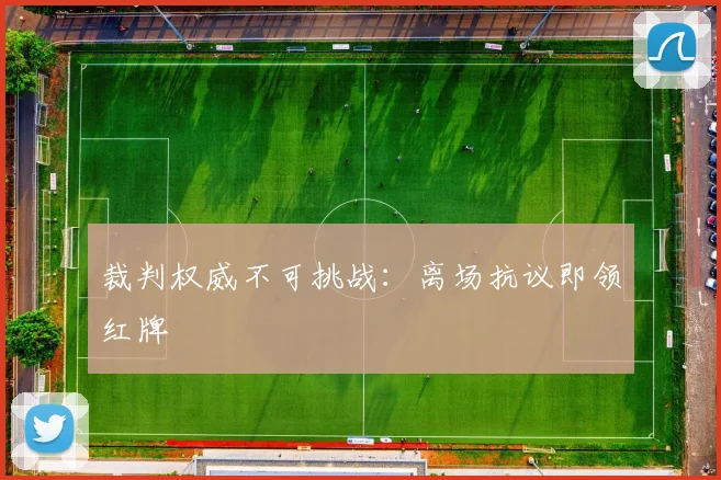 裁判权威不可挑战:离场抗议即领红牌