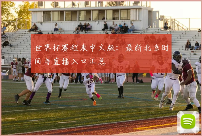 世界杯赛程表中文版：最新北京时间与直播入口汇总