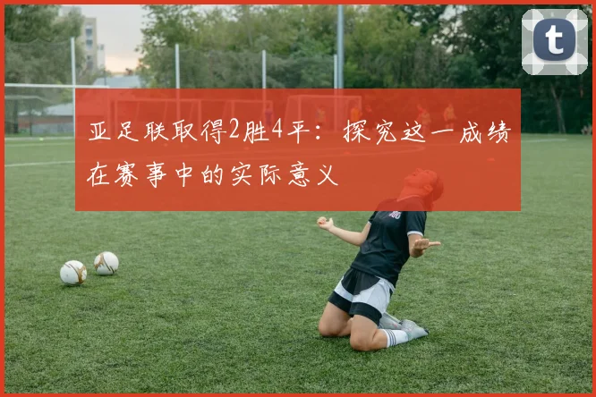 亚足联取得2胜4平：探究这一成绩在赛事中的实际意义