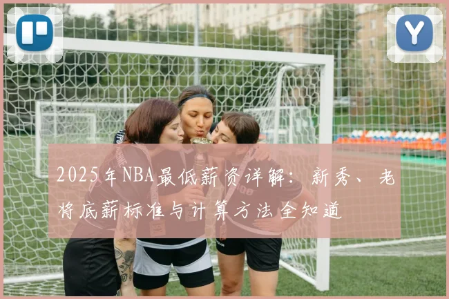 2025年NBA最低薪资详解：新秀、老将底薪标准与计算方法全知道