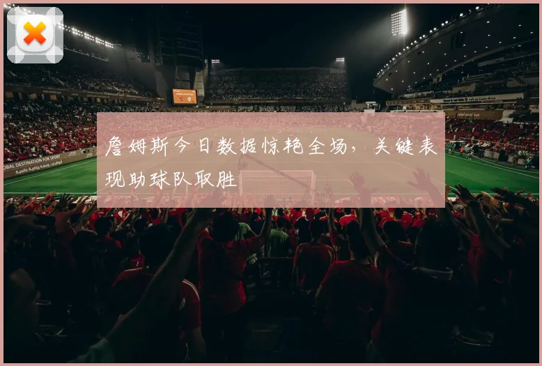 詹姆斯今日数据惊艳全场,关键表现助球队取胜