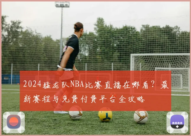 2024猛龙队NBA比赛直播在哪看？最新赛程与免费付费平台全攻略